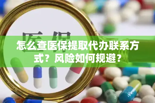 怎么查医保提取代办联系方式？风险如何规避？